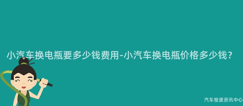 小汽车换电瓶要多少钱费用-小汽车换电瓶价格多少钱？