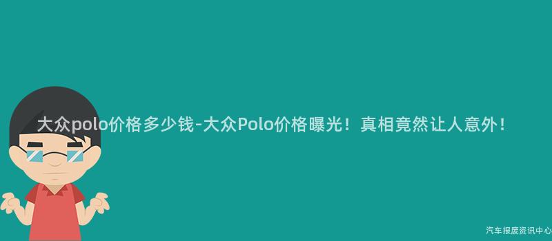 大众polo价格多少钱-大众Polo价格曝光！真相竟然让人意外！