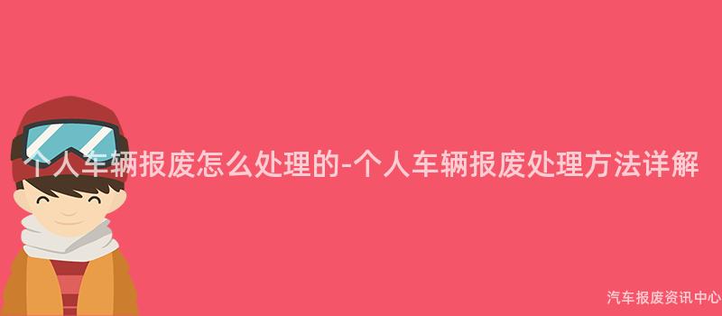 个人车辆报废怎么处理的-个人车辆报废处理方法详解