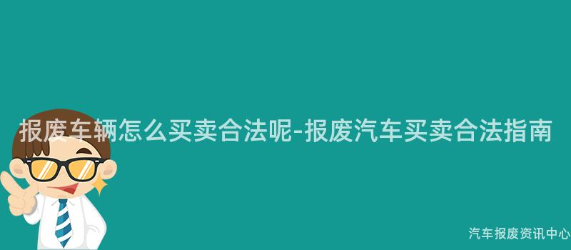 报废车辆怎么买卖合法呢-报废汽车买卖合法指南