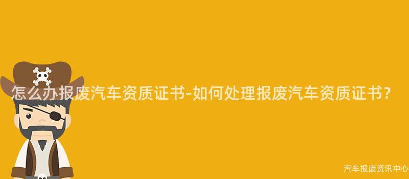 怎么办报废汽车资质证书-如何处理报废汽车资质证书？