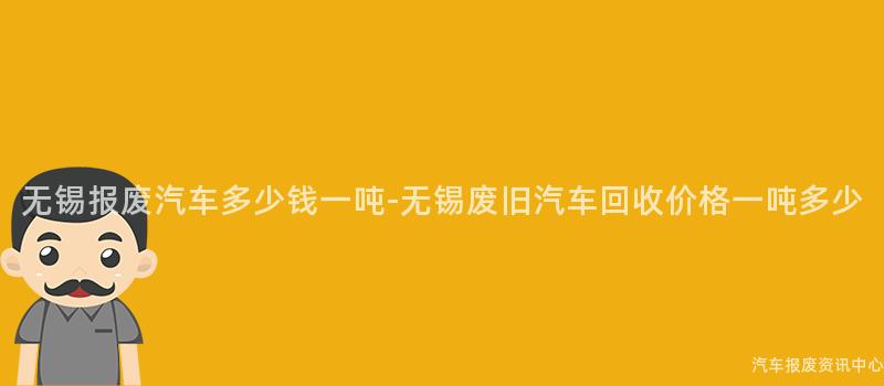 无锡报废汽车多少钱一吨-无锡废旧汽车回收价格一吨多少
