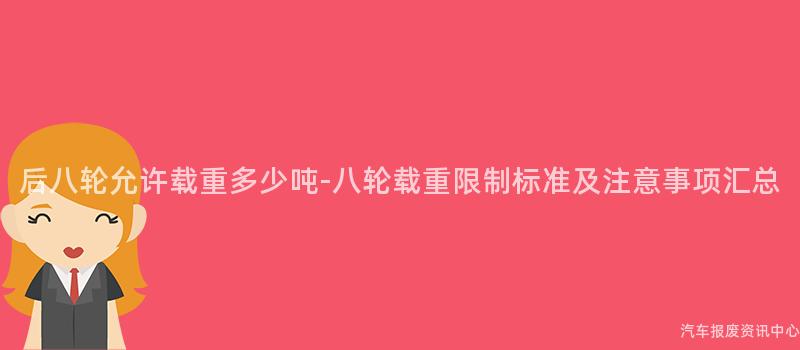 后八轮允许载重多少吨-八轮载重限制标准及注意事项汇总
