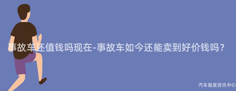事故车还值钱吗现在-事故车如今还能卖到好价钱吗？