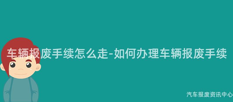 车辆报废手续怎么走-如何办理车辆报废手续