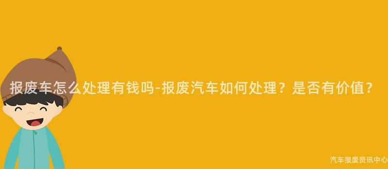 报废车怎么处理有钱吗-报废汽车如何处理？是否有价值？