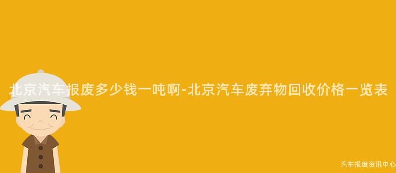 北京汽车报废多少钱一吨啊-北京汽车废弃物回收价格一览表