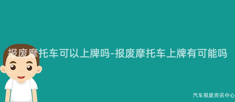 报废摩托车可以上牌吗-报废摩托车上牌有可能吗