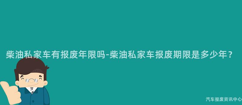 柴油私家车有报废年限吗-柴油私家车报废期限是多少年？