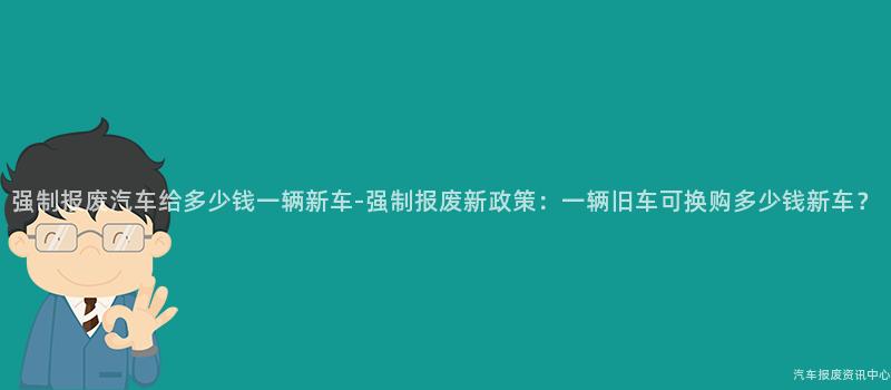 强制报废汽车给多少钱一辆新车-强制报废新政策：一辆旧车可换购多少钱新车？