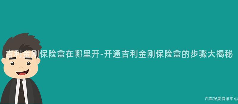 吉利金刚保险盒在哪里开-开通吉利金刚保险盒的步骤大揭秘