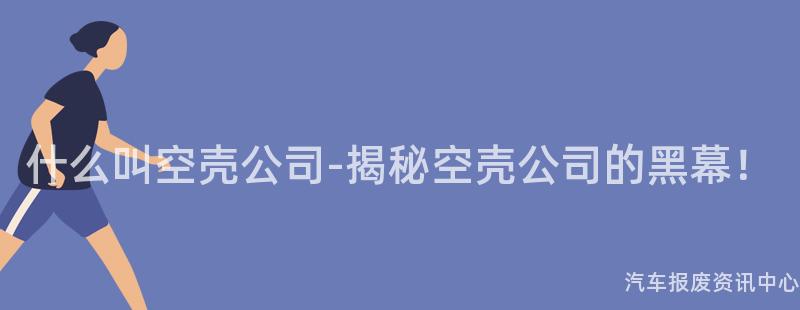 什么叫空壳公司-揭秘空壳公司的黑幕！