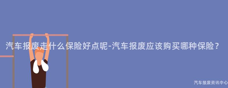 汽车报废走什么保险好点呢-汽车报废应该购买哪种保险？