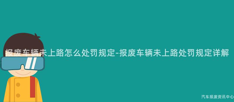 报废车辆未上路怎么处罚规定-报废车辆未上路处罚规定详解