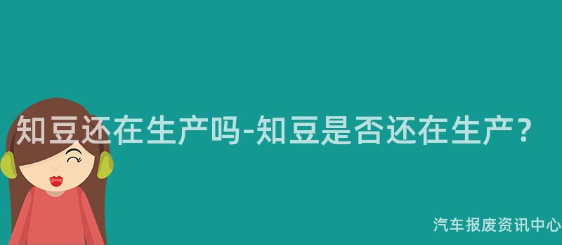 知豆还在生产吗-知豆是否还在生产？