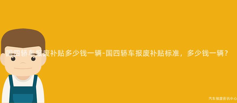国四轿车报废补贴多少钱一辆-国四轿车报废补贴标准，多少钱一辆？