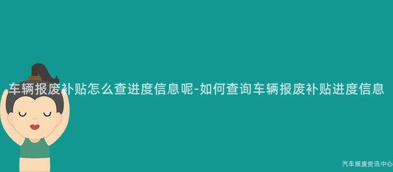 车辆报废补贴怎么查进度信息呢-如何查询车辆报废补贴进度信息