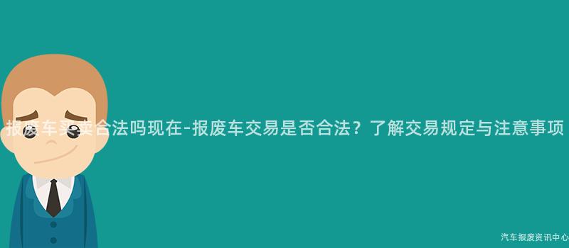 报废车买卖合法吗现在-报废车交易是否合法？了解交易规定与注意事项