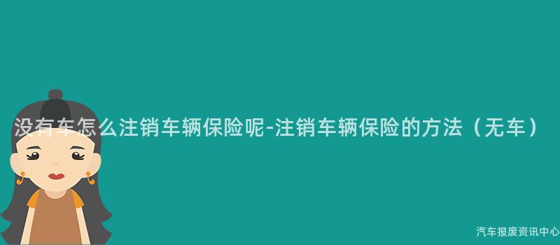 没有车怎么注销车辆保险呢-注销车辆保险的方法（无车）