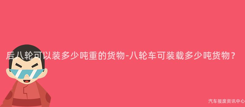 后八轮可以装多少吨重的货物-八轮车可装载多少吨货物？