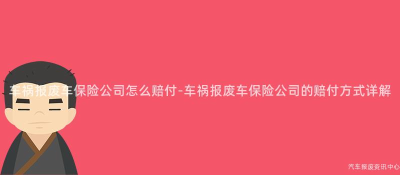 车祸报废车保险公司怎么赔付-车祸报废车保险公司的赔付方式详解