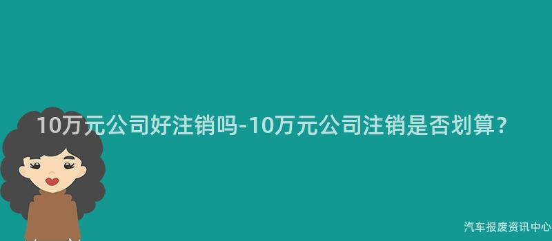 10万元公司好注销吗-10万元公司注销是否划算？