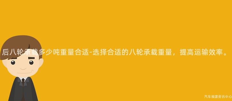 后八轮承载多少吨重量合适-选择合适的八轮承载重量，提高运输效率。