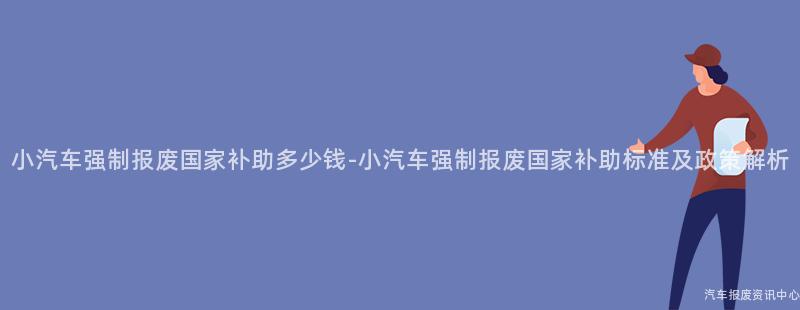 小汽车强制报废国家补助多少钱-小汽车强制报废国家补助标准及政策解析