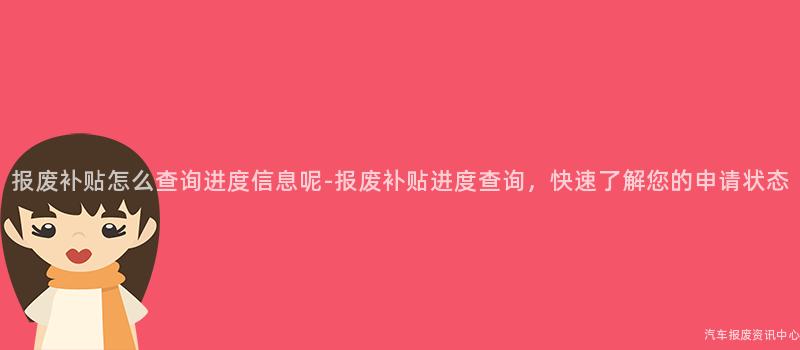 报废补贴怎么查询进度信息呢-报废补贴进度查询，快速了解您的申请状态