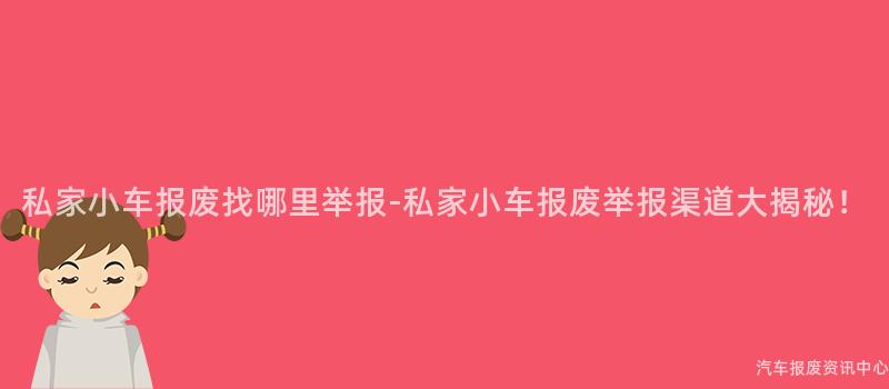 私家小车报废找哪里举报-私家小车报废举报渠道大揭秘！
