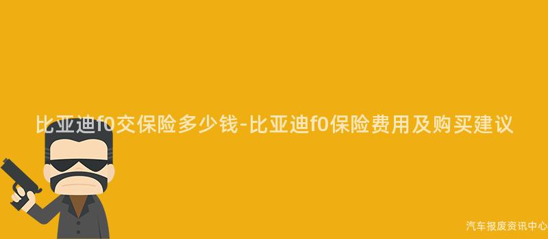 比亚迪f0交保险多少钱-比亚迪f0保险费用及购买建议