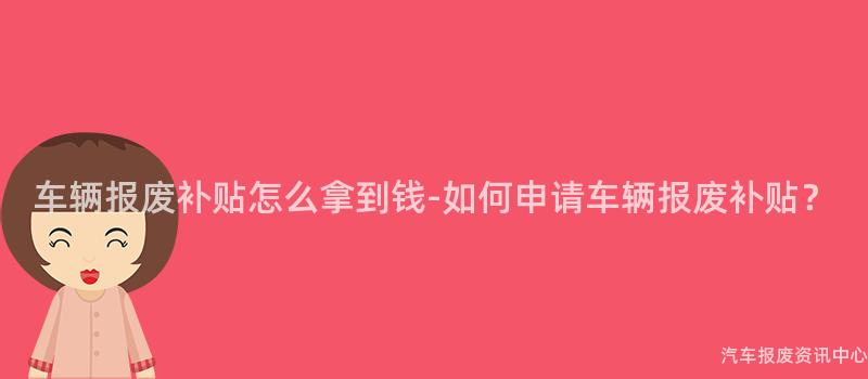 车辆报废补贴怎么拿到钱-如何申请车辆报废补贴？