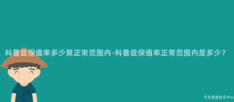 科鲁兹保值率多少算正常范围内-科鲁兹保值率正常范围内是多少？