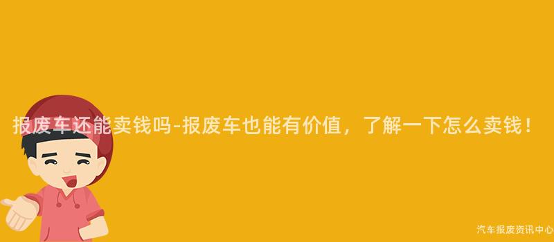 报废车还能卖钱吗-报废车也能有价值，了解一下怎么卖钱！