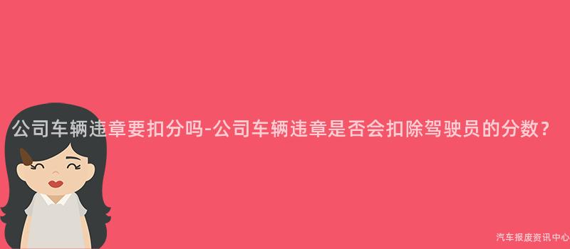 公司车辆违章要扣分吗-公司车辆违章是否会扣除驾驶员的分数？