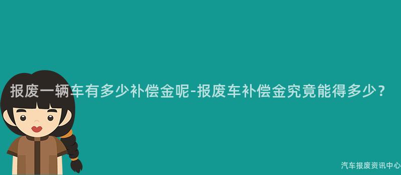 报废一辆车有多少补偿金呢-报废车补偿金究竟能得多少？