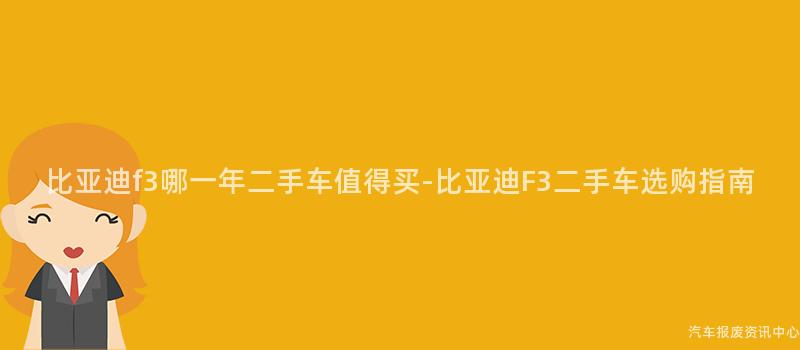比亚迪f3哪一年二手车值得买-比亚迪F3二手车选购指南