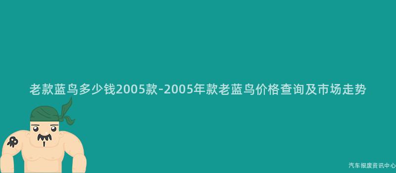 老款蓝鸟多少钱2005款-2005年款老蓝鸟价格查询及市场走势