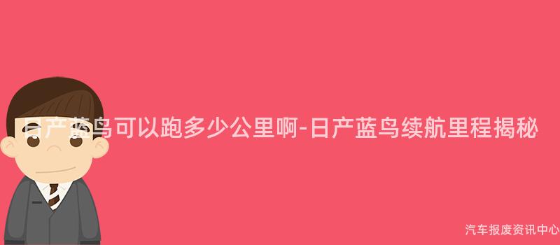 日产蓝鸟可以跑多少公里啊-日产蓝鸟续航里程揭秘