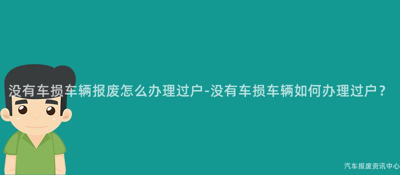 没有车损车辆报废怎么办理过户-没有车损车辆如何办理过户？