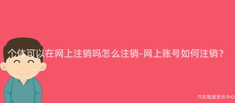 个体可以在网上注销吗怎么注销-网上账号如何注销？