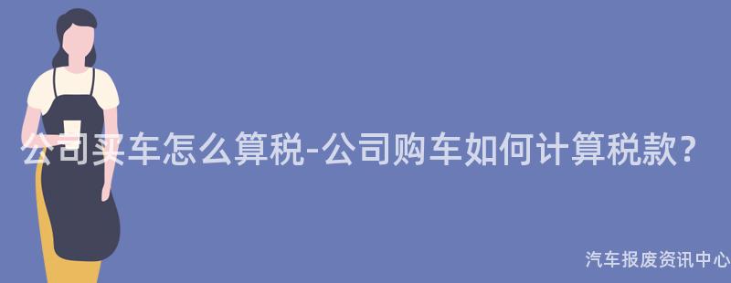 公司买车怎么算税-公司购车如何计算税款？