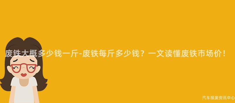 废铁大概多少钱一斤-废铁每斤多少钱？一文读懂废铁市场价！