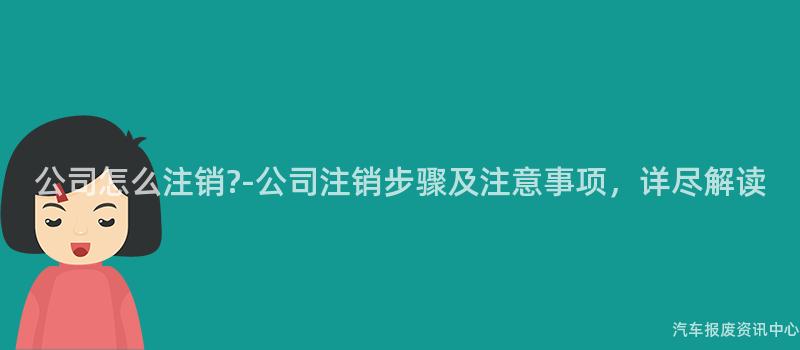 公司怎么注销?-公司注销步骤及注意事项，详尽解读