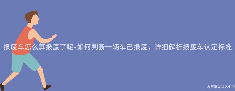 报废车怎么算报废了呢-如何判断一辆车已报废，详细解析报废车认定标准