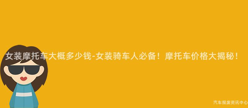 女装摩托车大概多少钱-女装骑车人必备！摩托车价格大揭秘！