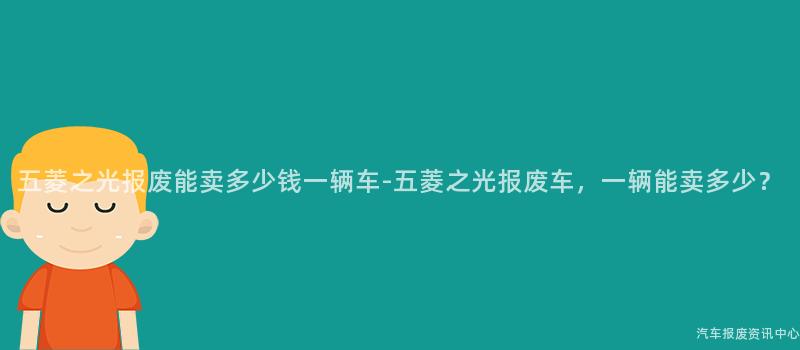 五菱之光报废能卖多少钱一辆车-五菱之光报废车，一辆能卖多少？