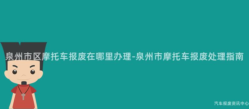 泉州市区摩托车报废在哪里办理-泉州市摩托车报废处理指南
