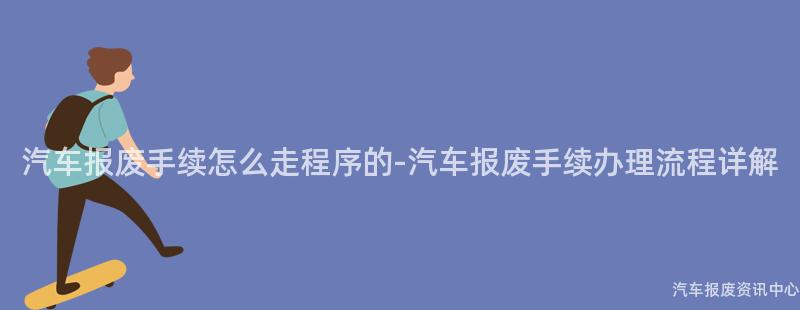 汽车报废手续怎么走程序的-汽车报废手续办理流程详解