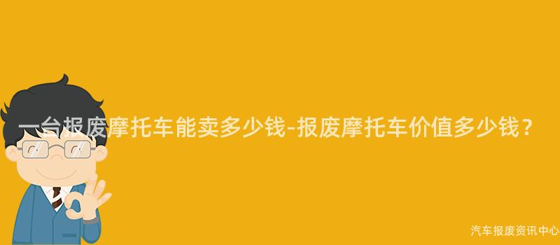 一台报废摩托车能卖多少钱-报废摩托车价值多少钱？